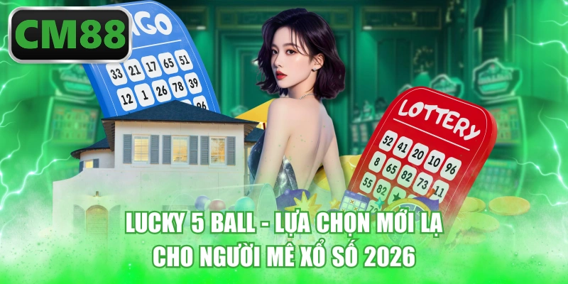 Lucky 5 Ball - Lựa Chọn Mới Lạ Cho Người Mê Xổ Số 2026